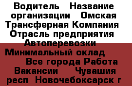 Водитель › Название организации ­ Омская Трансферная Компания › Отрасль предприятия ­ Автоперевозки › Минимальный оклад ­ 23 000 - Все города Работа » Вакансии   . Чувашия респ.,Новочебоксарск г.